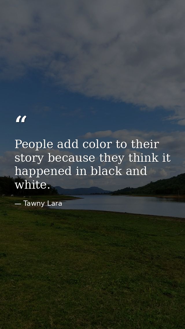 People add color to their story because they think it happened in black and white. — Tawny Lara