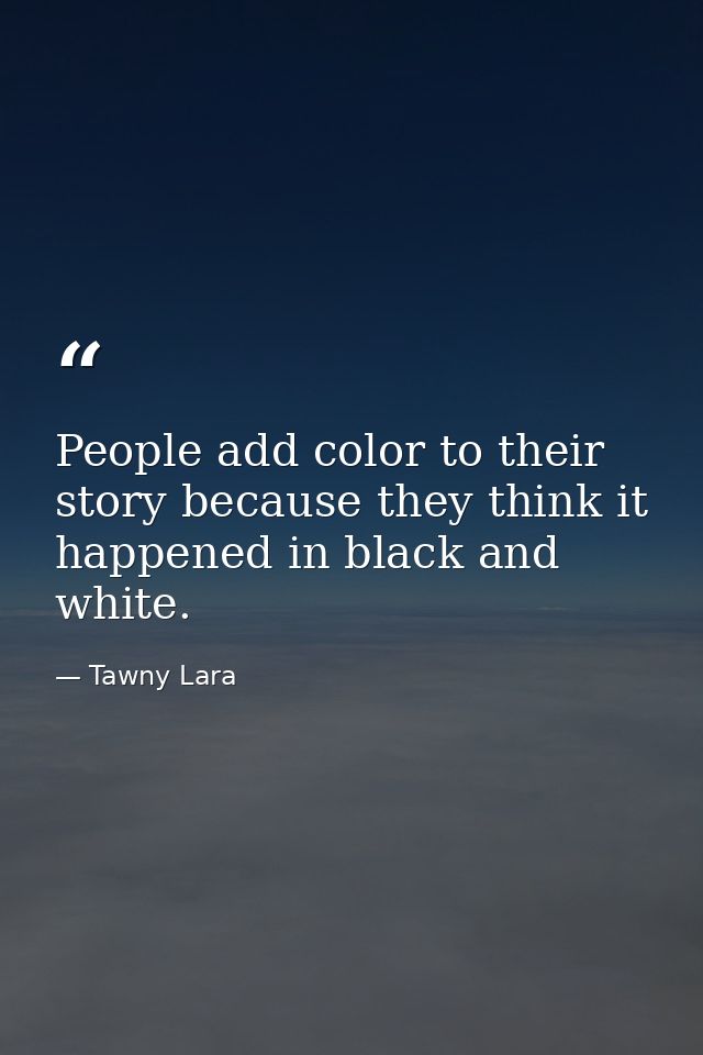People add color to their story because they think it happened in black and white. — Tawny Lara