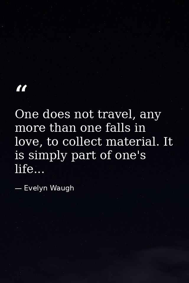 One does not travel, any more than one falls in love, to collect material. It is simply part of one's life... — Evelyn Waugh