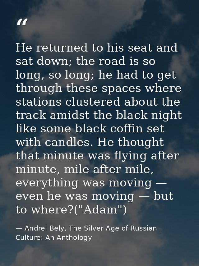 He returned to his seat and sat down; the road is so long, so long; he had to get through these spaces where stations cl — Andrei Bely, The Silver Age of Russian Culture: An Anthology