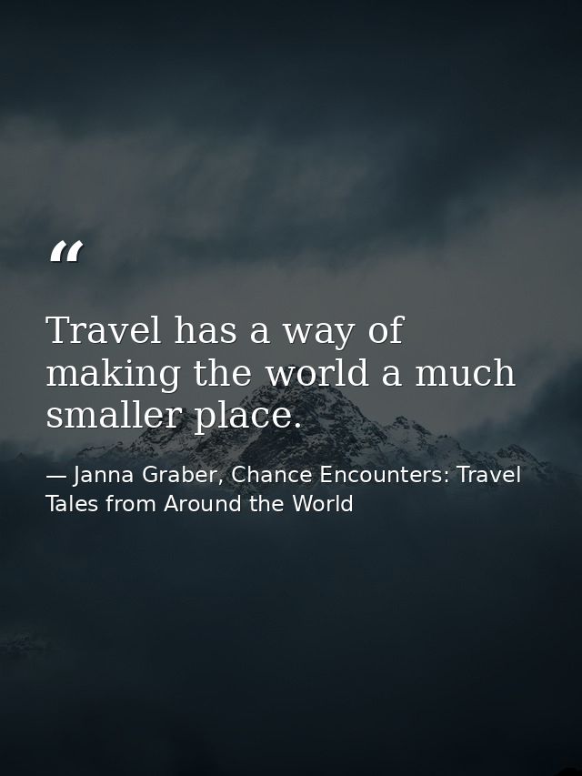 Travel has a way of making the world a much smaller place. — Janna Graber, Chance Encounters: Travel Tales from Around the World