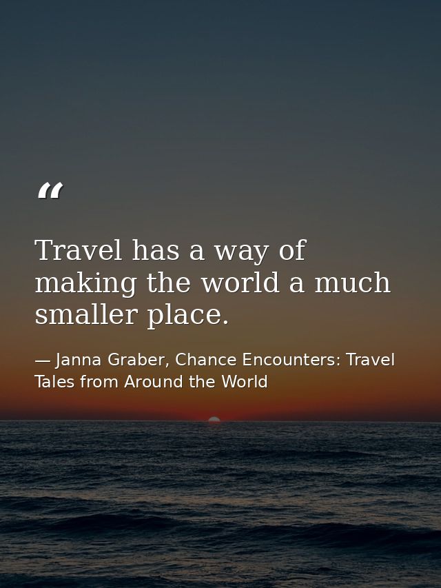 Travel has a way of making the world a much smaller place. — Janna Graber, Chance Encounters: Travel Tales from Around the World