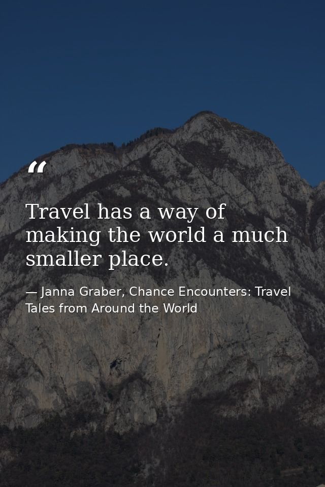 Travel has a way of making the world a much smaller place. — Janna Graber, Chance Encounters: Travel Tales from Around the World