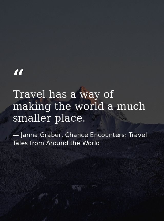 Travel has a way of making the world a much smaller place. — Janna Graber, Chance Encounters: Travel Tales from Around the World