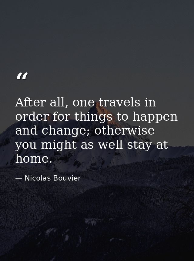 After all, one travels in order for things to happen and change; otherwise you might as well stay at home. — Nicolas Bouvier