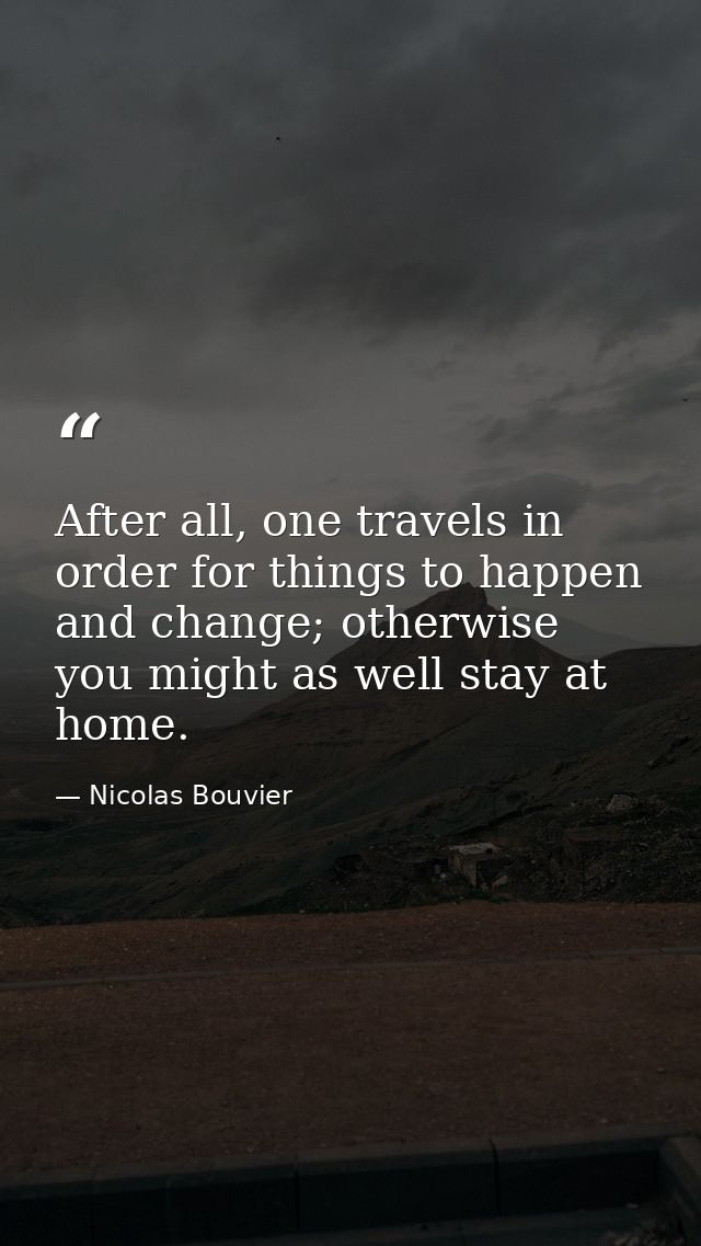 After all, one travels in order for things to happen and change; otherwise you might as well stay at home. — Nicolas Bouvier