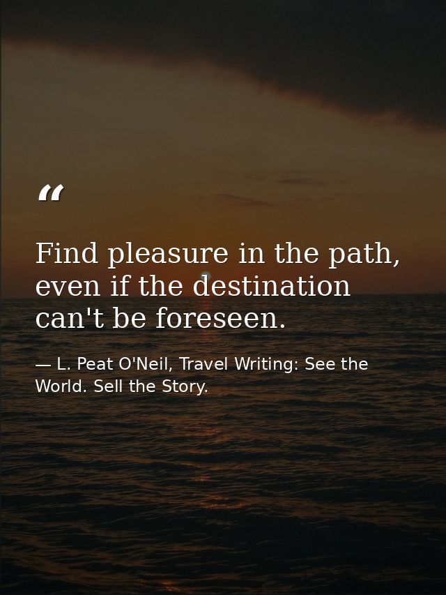 Find pleasure in the path, even if the destination can't be foreseen. — L. Peat O'Neil, Travel Writing: See the World. Sell the Story.