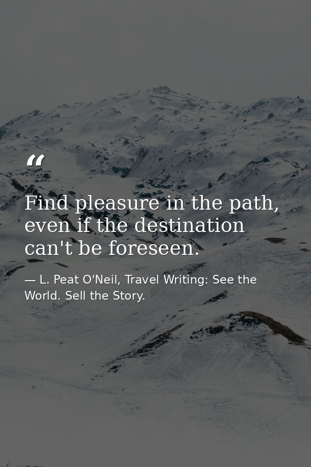 Find pleasure in the path, even if the destination can't be foreseen. — L. Peat O'Neil, Travel Writing: See the World. Sell the Story.
