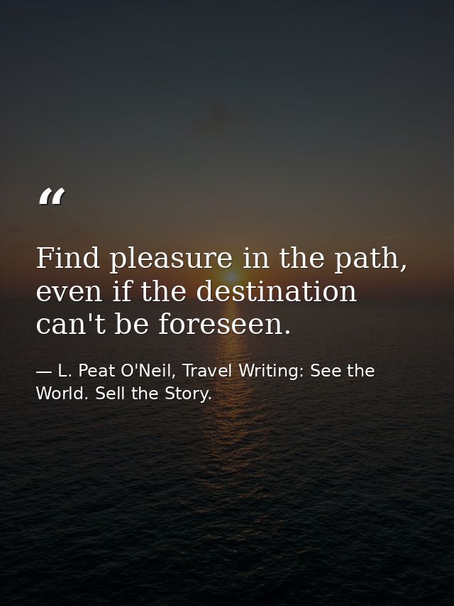 Find pleasure in the path, even if the destination can't be foreseen. — L. Peat O'Neil, Travel Writing: See the World. Sell the Story.