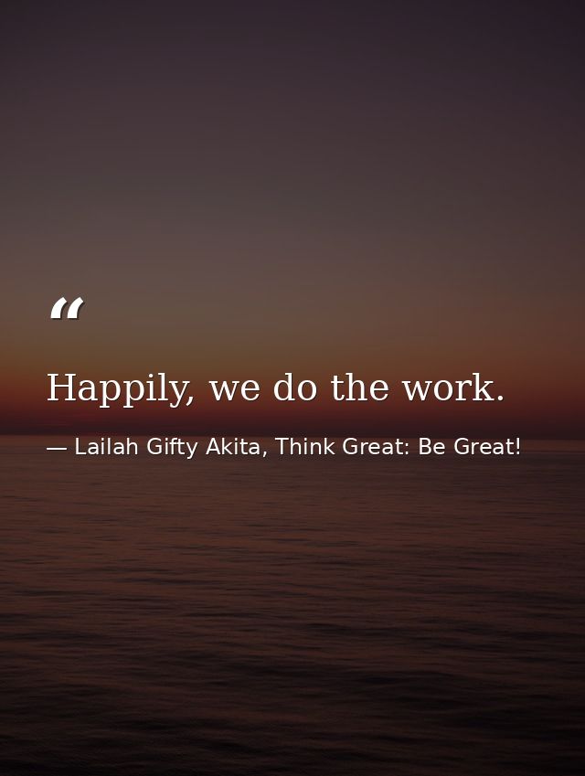 Happily, we do the work. — Lailah Gifty Akita, Think Great: Be Great!