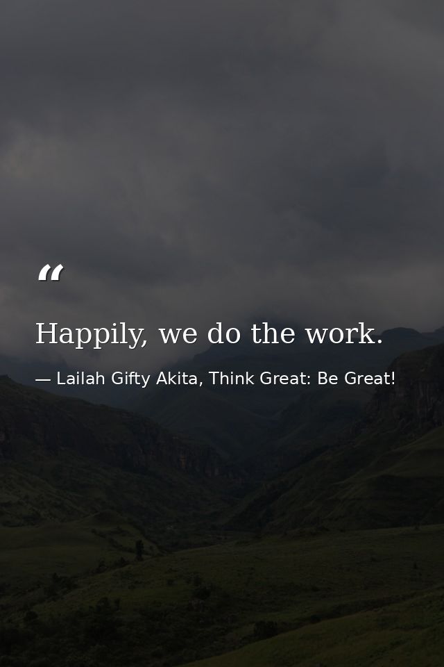 Happily, we do the work. — Lailah Gifty Akita, Think Great: Be Great!