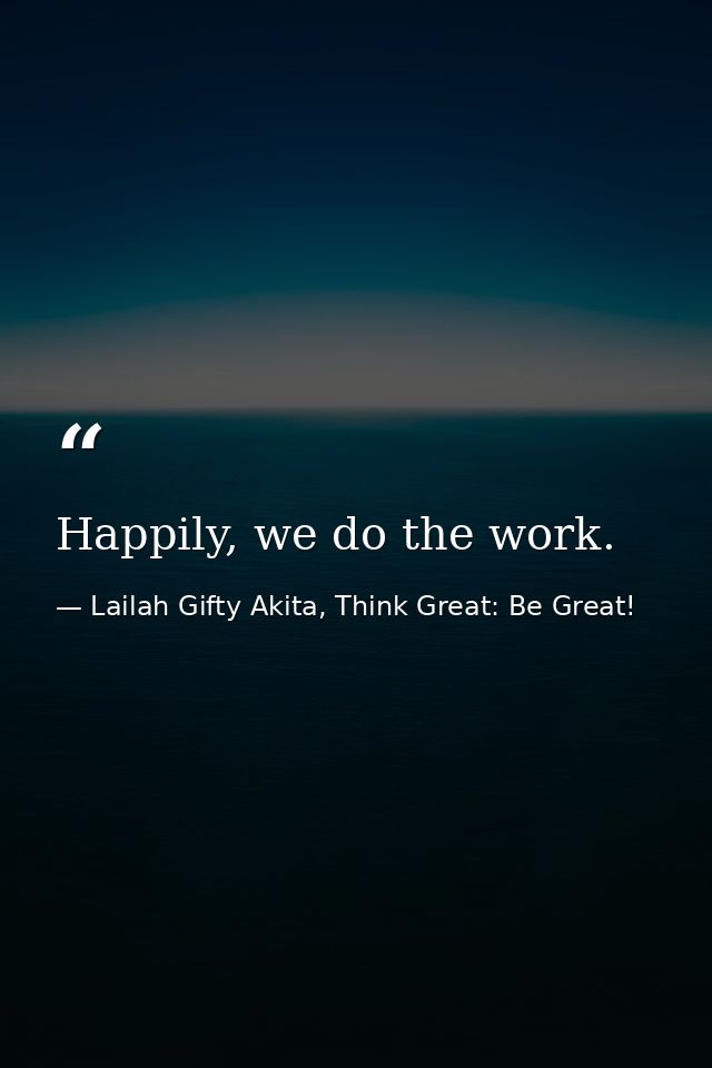 Happily, we do the work. — Lailah Gifty Akita, Think Great: Be Great!