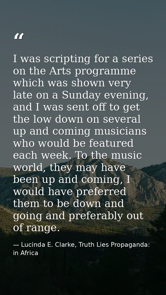 I was scripting for a series on the Arts programme which was shown very late on a Sunday evening, and I was sent off to  — Lucinda E. Clarke, Truth Lies Propaganda: in Africa