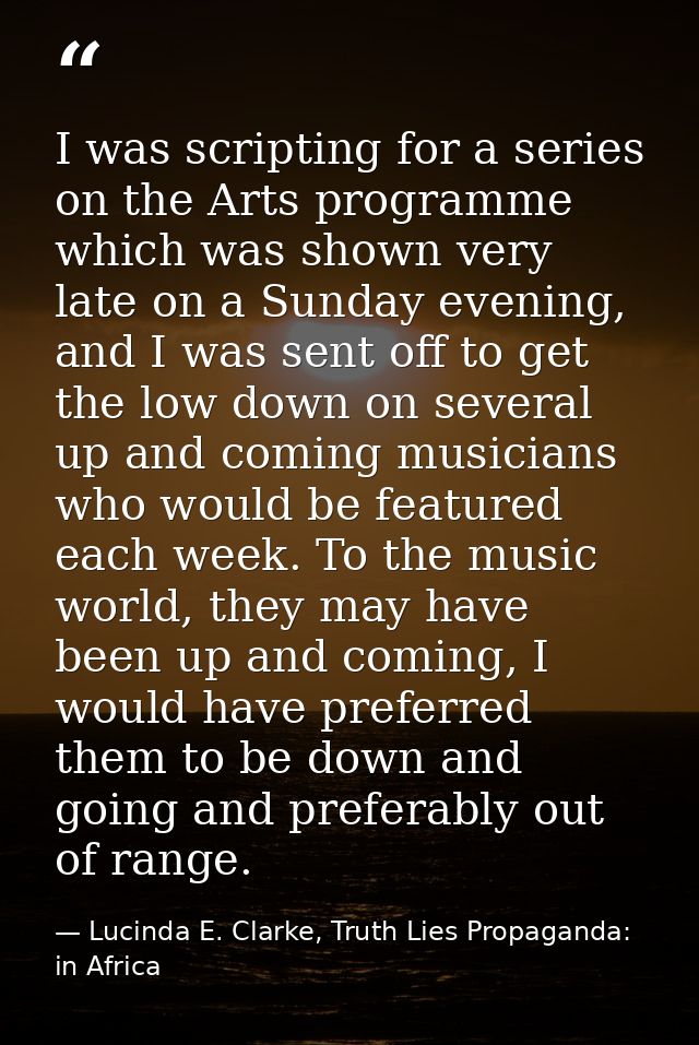 I was scripting for a series on the Arts programme which was shown very late on a Sunday evening, and I was sent off to  — Lucinda E. Clarke, Truth Lies Propaganda: in Africa