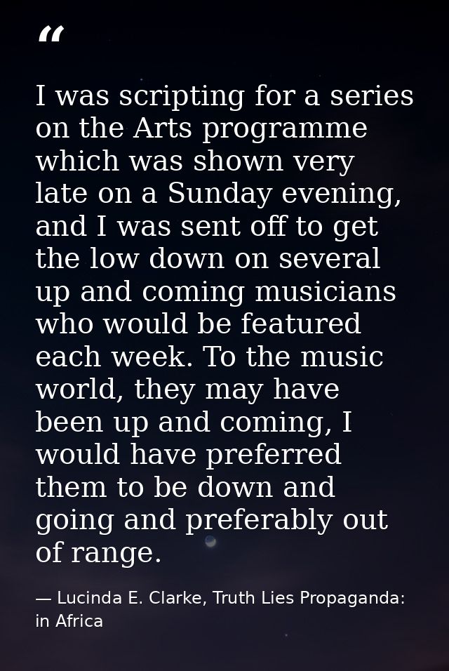 I was scripting for a series on the Arts programme which was shown very late on a Sunday evening, and I was sent off to  — Lucinda E. Clarke, Truth Lies Propaganda: in Africa