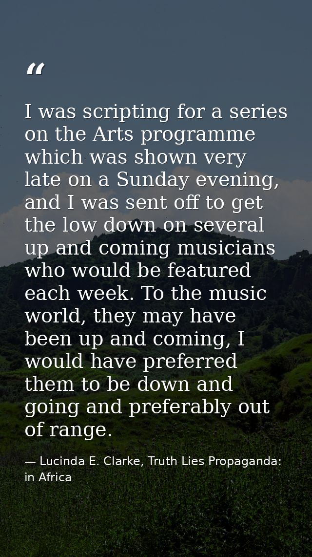 I was scripting for a series on the Arts programme which was shown very late on a Sunday evening, and I was sent off to  — Lucinda E. Clarke, Truth Lies Propaganda: in Africa
