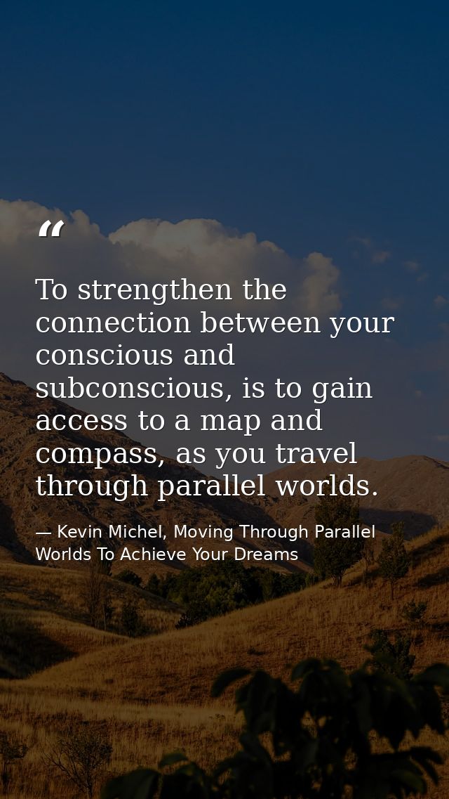 To strengthen the connection between your conscious and subconscious, is to gain access to a map and compass, as you tra — Kevin Michel, Moving Through Parallel Worlds To Achieve Your Dreams