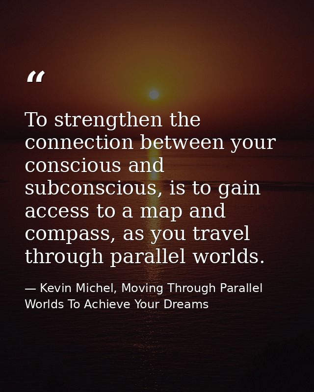 To strengthen the connection between your conscious and subconscious, is to gain access to a map and compass, as you tra — Kevin Michel, Moving Through Parallel Worlds To Achieve Your Dreams