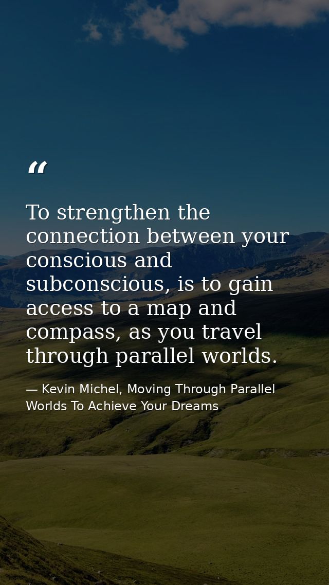 To strengthen the connection between your conscious and subconscious, is to gain access to a map and compass, as you tra — Kevin Michel, Moving Through Parallel Worlds To Achieve Your Dreams