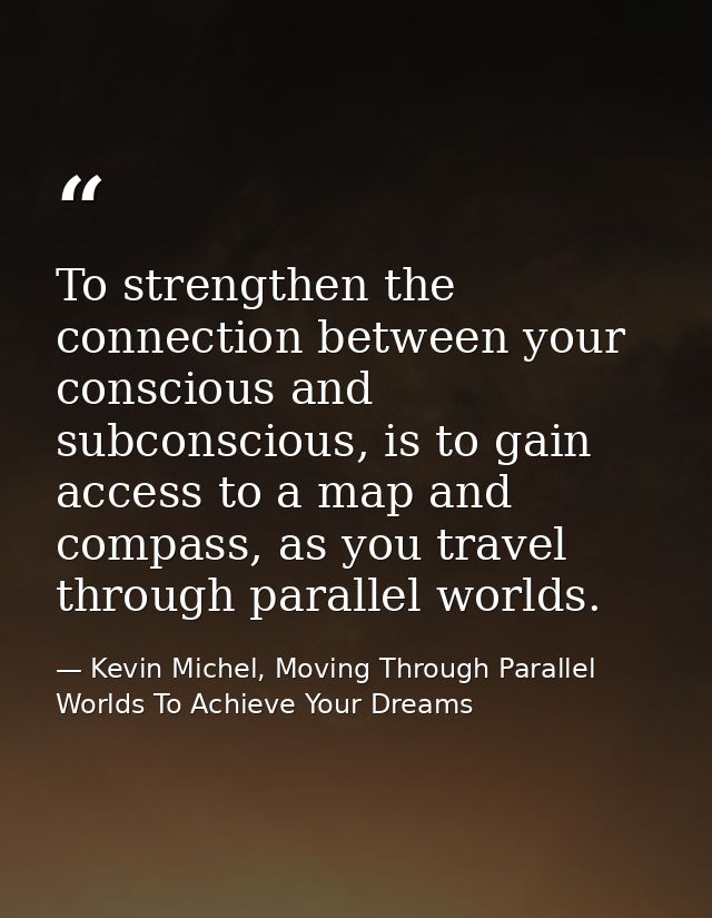 To strengthen the connection between your conscious and subconscious, is to gain access to a map and compass, as you tra — Kevin Michel, Moving Through Parallel Worlds To Achieve Your Dreams