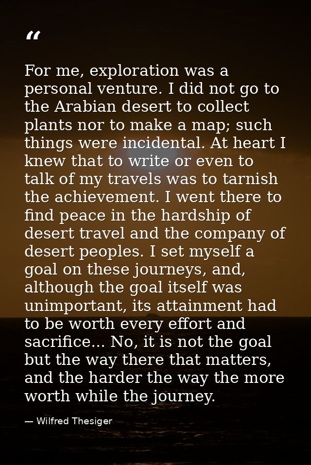 For me, exploration was a personal venture. I did not go to the Arabian desert to collect plants nor to make a map; such — Wilfred Thesiger