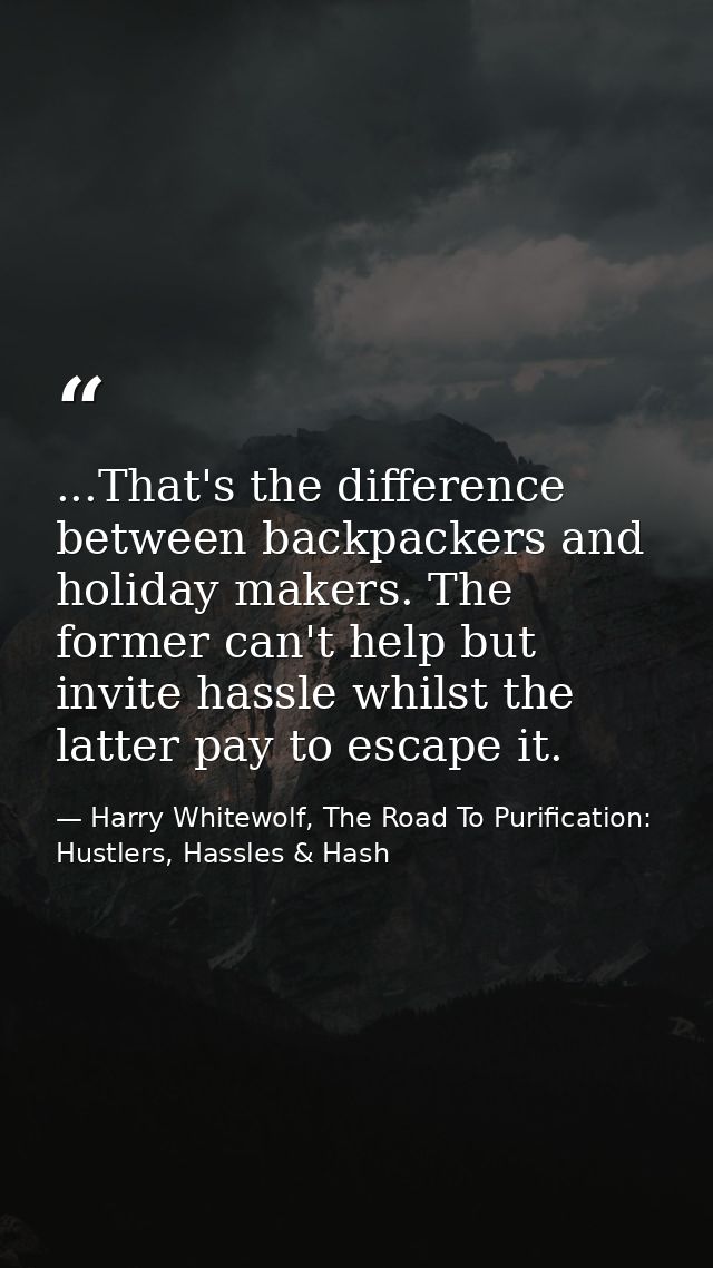 ...That's the difference between backpackers and holiday makers. The former can't help but invite hassle whilst the latt — Harry Whitewolf, The Road To Purification: Hustlers, Hassles & Hash