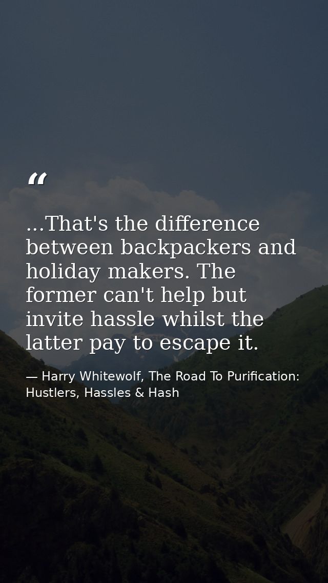...That's the difference between backpackers and holiday makers. The former can't help but invite hassle whilst the latt — Harry Whitewolf, The Road To Purification: Hustlers, Hassles & Hash