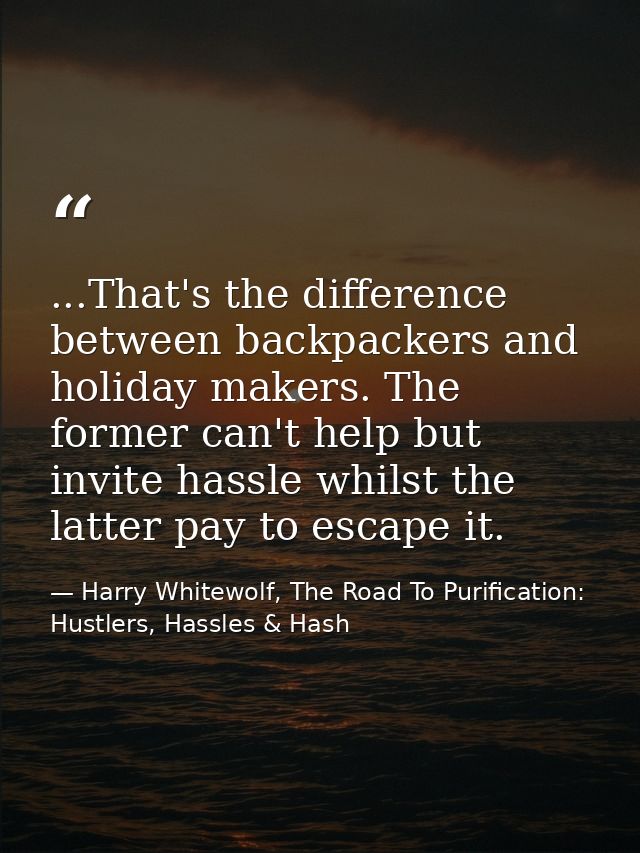 ...That's the difference between backpackers and holiday makers. The former can't help but invite hassle whilst the latt — Harry Whitewolf, The Road To Purification: Hustlers, Hassles & Hash