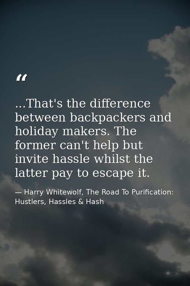 ...That's the difference between backpackers and holiday makers. The former can't help but invite hassle whilst the latt — Harry Whitewolf, The Road To Purification: Hustlers, Hassles & Hash