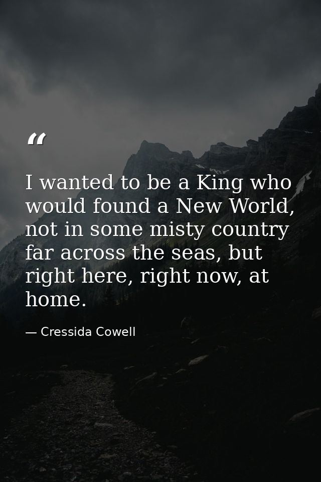 I wanted to be a King who would found a New World, not in some misty country far across the seas, but right here, right  — Cressida Cowell