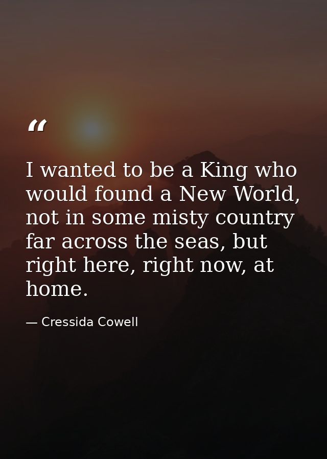 I wanted to be a King who would found a New World, not in some misty country far across the seas, but right here, right  — Cressida Cowell