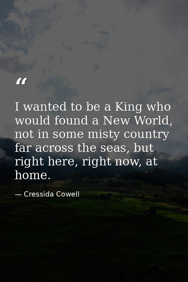 I wanted to be a King who would found a New World, not in some misty country far across the seas, but right here, right  — Cressida Cowell