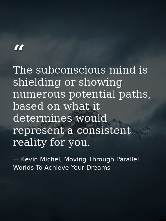 The subconscious mind is shielding or showing numerous potential paths, based on what it determines would represent a co — Kevin Michel, Moving Through Parallel Worlds To Achieve Your Dreams