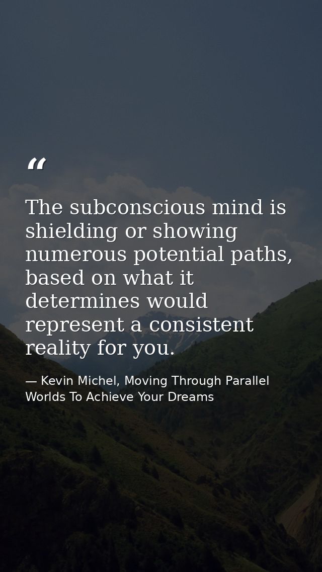 The subconscious mind is shielding or showing numerous potential paths, based on what it determines would represent a co — Kevin Michel, Moving Through Parallel Worlds To Achieve Your Dreams