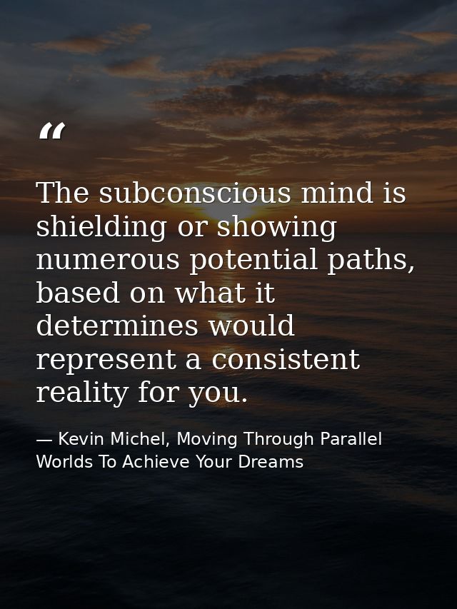 The subconscious mind is shielding or showing numerous potential paths, based on what it determines would represent a co — Kevin Michel, Moving Through Parallel Worlds To Achieve Your Dreams