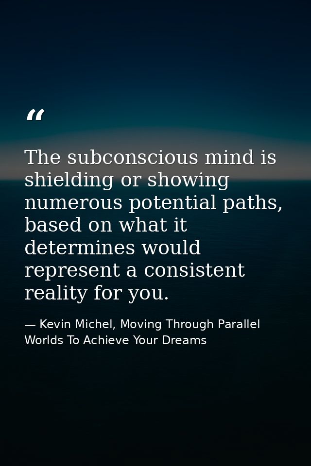 The subconscious mind is shielding or showing numerous potential paths, based on what it determines would represent a co — Kevin Michel, Moving Through Parallel Worlds To Achieve Your Dreams