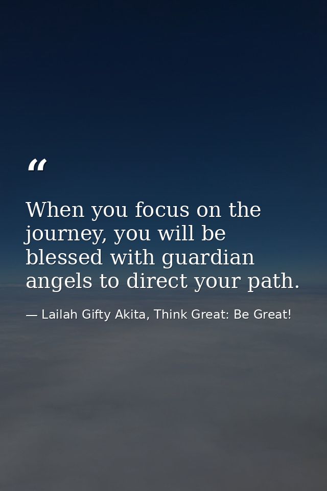 When you focus on the journey, you will be blessed with guardian angels to direct your path. — Lailah Gifty Akita, Think Great: Be Great!