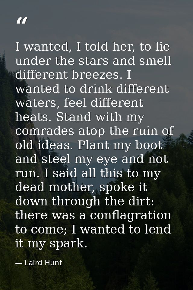 I wanted, I told her, to lie under the stars and smell different breezes. I wanted to drink different waters, feel diffe — Laird Hunt