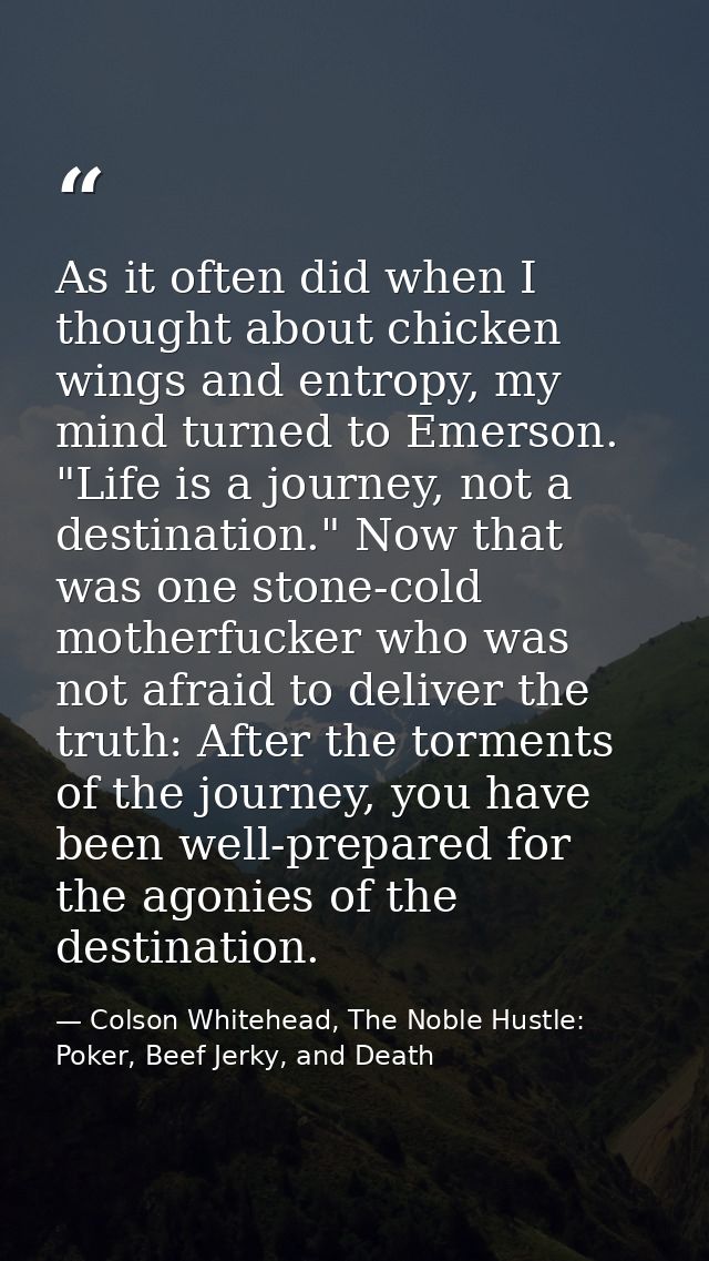 As it often did when I thought about chicken wings and entropy, my mind turned to Emerson. "Life is a journey, not a des — Colson Whitehead, The Noble Hustle: Poker, Beef Jerky, and Death