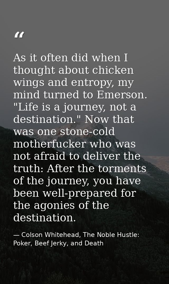 As it often did when I thought about chicken wings and entropy, my mind turned to Emerson. "Life is a journey, not a des — Colson Whitehead, The Noble Hustle: Poker, Beef Jerky, and Death