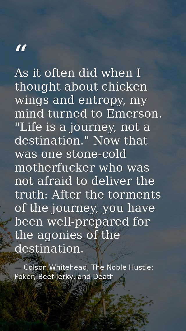 As it often did when I thought about chicken wings and entropy, my mind turned to Emerson. "Life is a journey, not a des — Colson Whitehead, The Noble Hustle: Poker, Beef Jerky, and Death