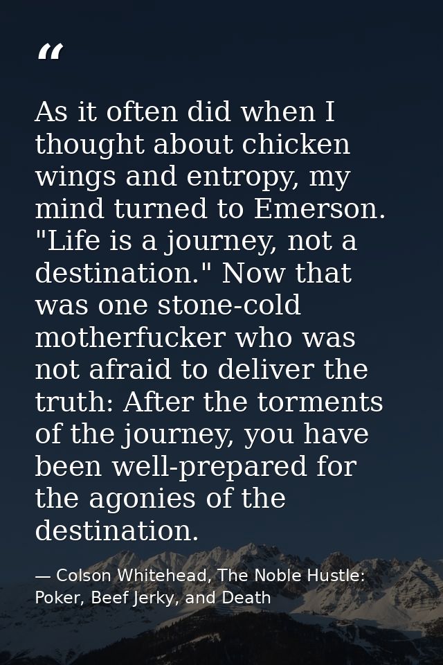 As it often did when I thought about chicken wings and entropy, my mind turned to Emerson. "Life is a journey, not a des — Colson Whitehead, The Noble Hustle: Poker, Beef Jerky, and Death