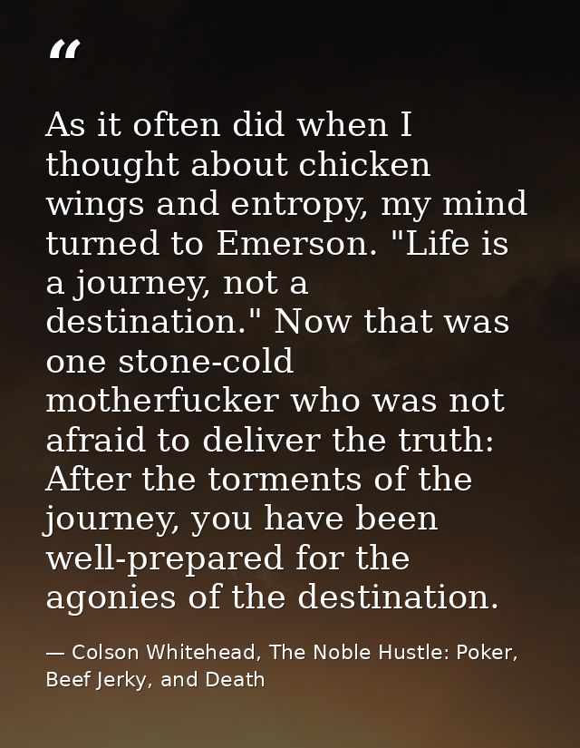 As it often did when I thought about chicken wings and entropy, my mind turned to Emerson. "Life is a journey, not a des — Colson Whitehead, The Noble Hustle: Poker, Beef Jerky, and Death