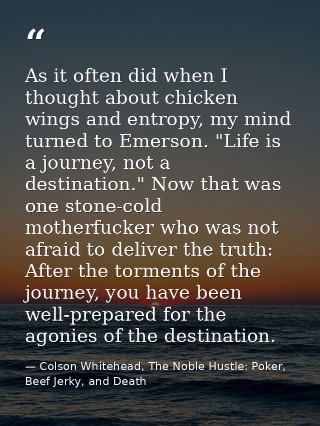 As it often did when I thought about chicken wings and entropy, my mind turned to Emerson. "Life is a journey, not a des — Colson Whitehead, The Noble Hustle: Poker, Beef Jerky, and Death
