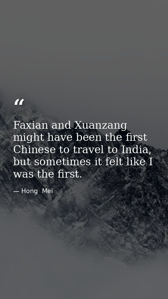 Faxian and Xuanzang might have been the first Chinese to travel to India, but sometimes it felt like I was the first. — Hong  Mei