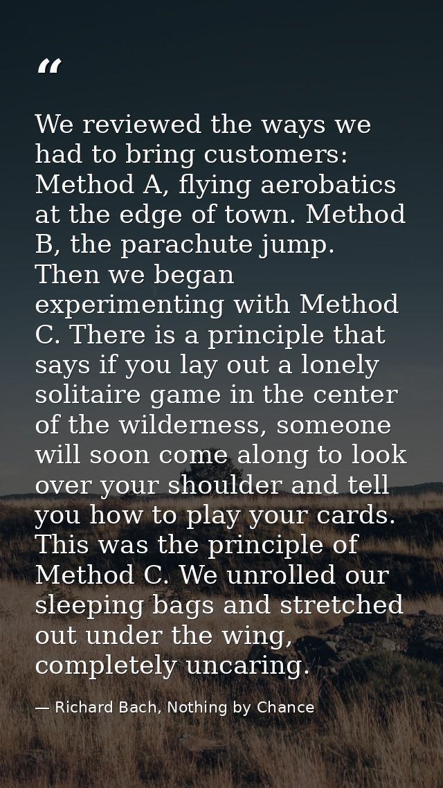 We reviewed the ways we had to bring customers: Method A, flying aerobatics at the edge of town. Method B, the parachute — Richard Bach, Nothing by Chance
