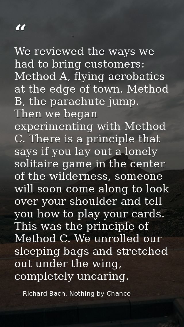 We reviewed the ways we had to bring customers: Method A, flying aerobatics at the edge of town. Method B, the parachute — Richard Bach, Nothing by Chance