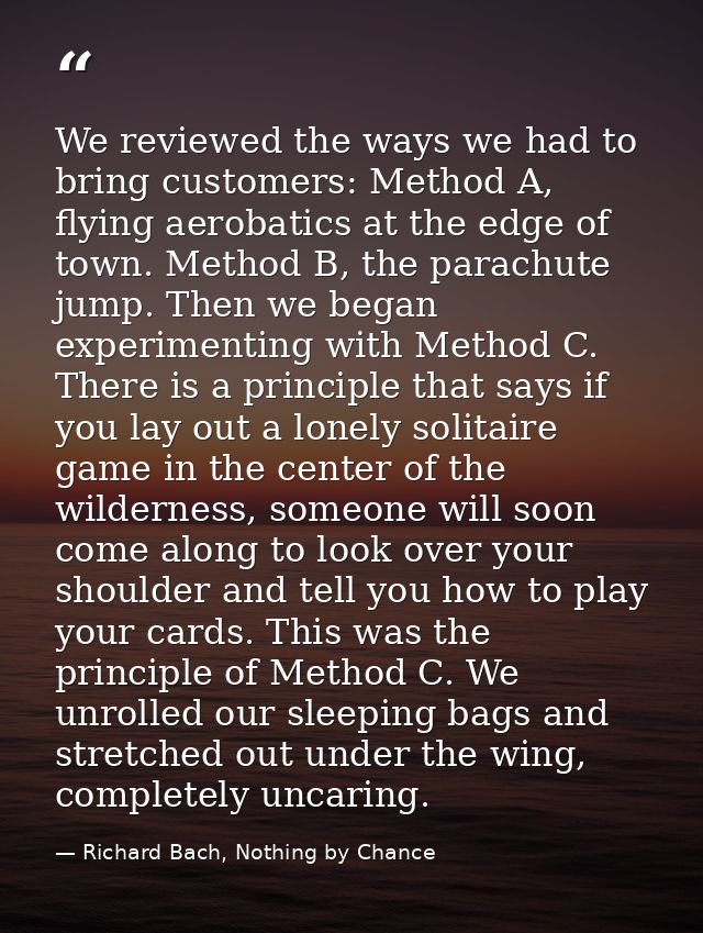 We reviewed the ways we had to bring customers: Method A, flying aerobatics at the edge of town. Method B, the parachute — Richard Bach, Nothing by Chance