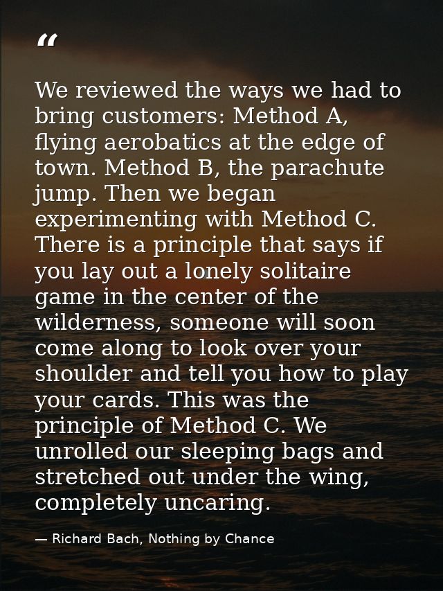 We reviewed the ways we had to bring customers: Method A, flying aerobatics at the edge of town. Method B, the parachute — Richard Bach, Nothing by Chance
