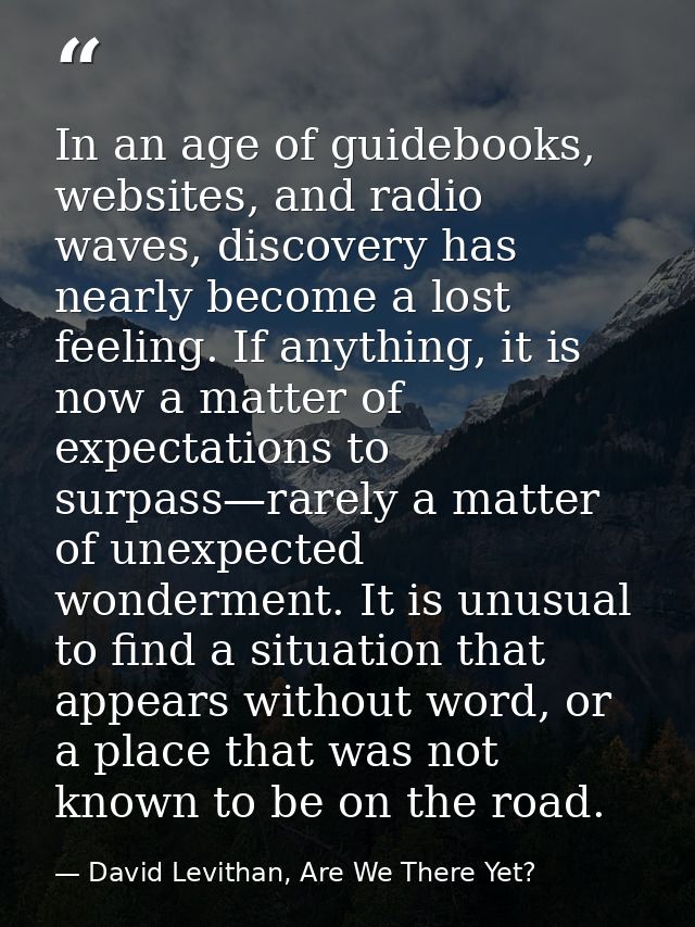 In an age of guidebooks, websites, and radio waves, discovery has nearly become a lost feeling. If anything, it is now a — David Levithan, Are We There Yet?
